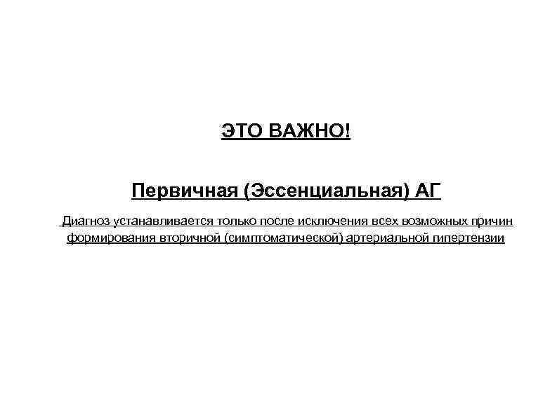 ЭТО ВАЖНО! Первичная (Эссенциальная) АГ Диагноз устанавливается только после исключения всех возможных причин формирования