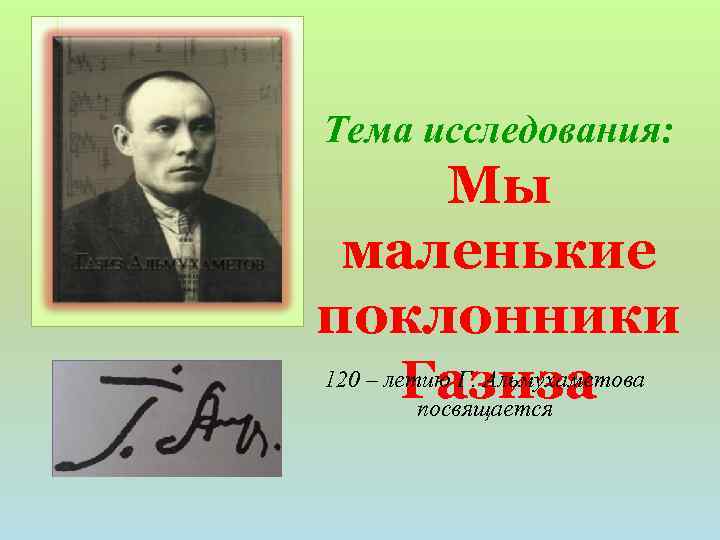 Тема исследования: Мы маленькие поклонники 120 – летию Г. Альмухаметова Газиза посвящается 