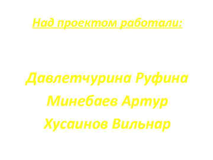 Над проектом работали: Давлетчурина Руфина Минебаев Артур Хусаинов Вильнар 