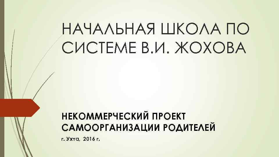 НАЧАЛЬНАЯ ШКОЛА ПО СИСТЕМЕ В. И. ЖОХОВА НЕКОММЕРЧЕСКИЙ ПРОЕКТ САМООРГАНИЗАЦИИ РОДИТЕЛЕЙ г. Ухта, 2016