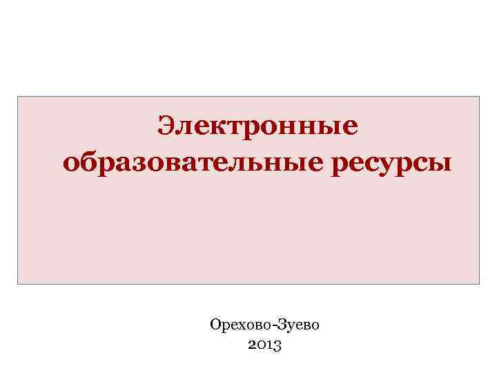 электронные образовательные ресурсы Орехово-Зуево 2013 