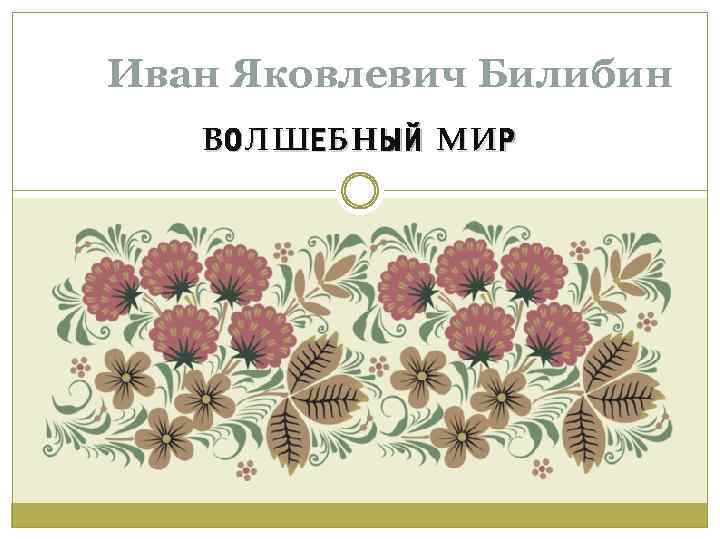 Иван Яковлевич Билибин В О ЛШЕ БН ЫЙ МИ Р 