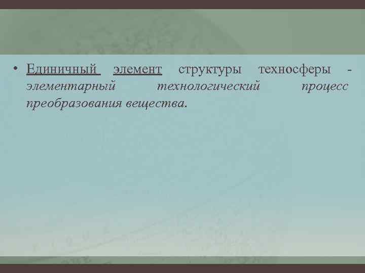  • Единичный элемент структуры техносферы элементарный технологический процесс преобразования вещества. 
