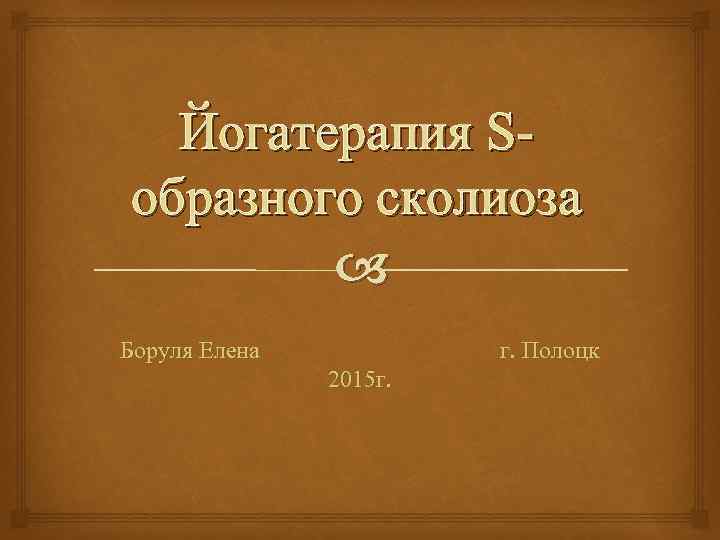 Йогатерапия S образного сколиоза Боруля Елена г. Полоцк 2015 г. 