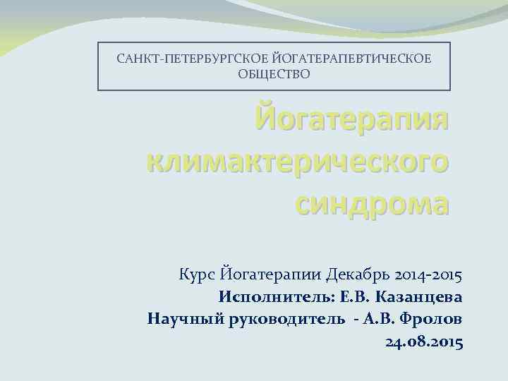 САНКТ ПЕТЕРБУРГСКОЕ ЙОГАТЕРАПЕВТИЧЕСКОЕ ОБЩЕСТВО Йогатерапия климактерического синдрома Курс Йогатерапии Декабрь 2014 2015 Исполнитель: Е.