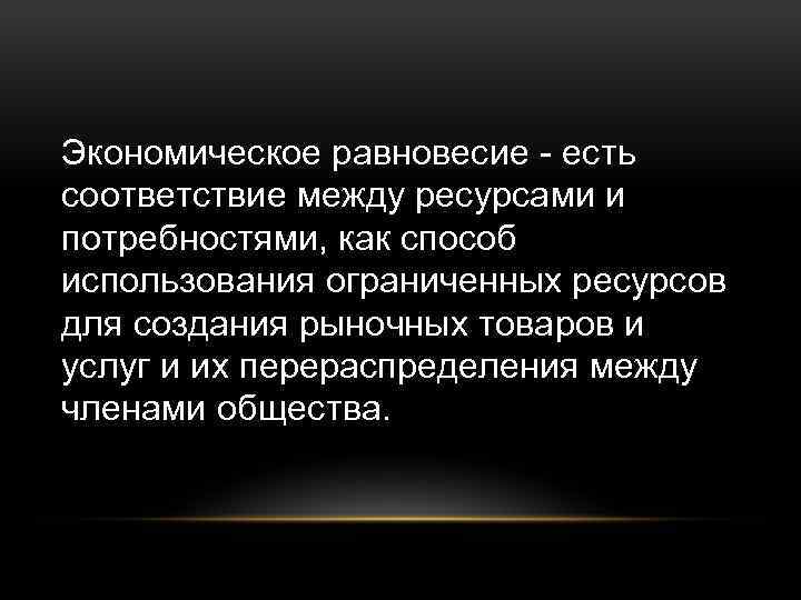 Экономическое равновесие - есть соответствие между ресурсами и потребностями, как способ использования ограниченных ресурсов