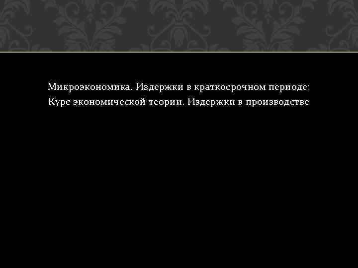 Микроэкономика. Издержки в краткосрочном периоде; Курс экономической теории. Издержки в производстве 