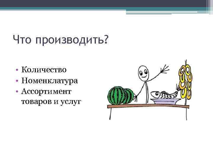 Что производить? • Количество • Номенклатура • Ассортимент товаров и услуг 