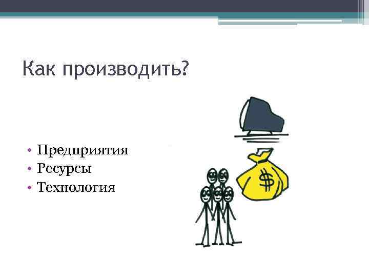 Как производить? • Предприятия • Ресурсы • Технология 