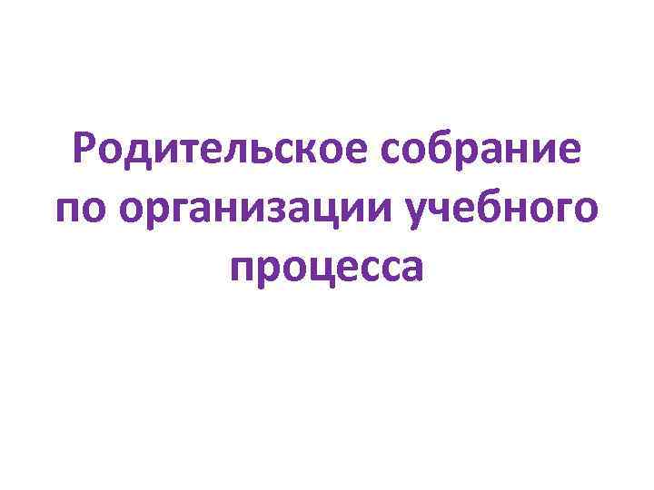 Родительское собрание по организации учебного процесса 