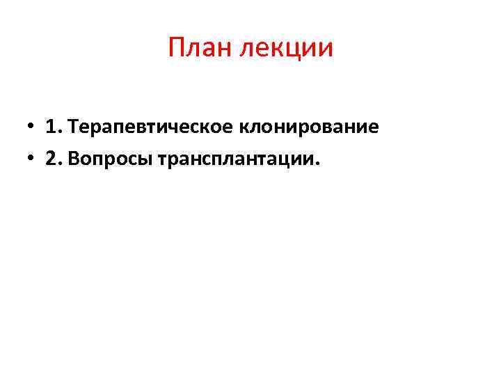 План лекции • 1. Терапевтическое клонирование • 2. Вопросы трансплантации. 