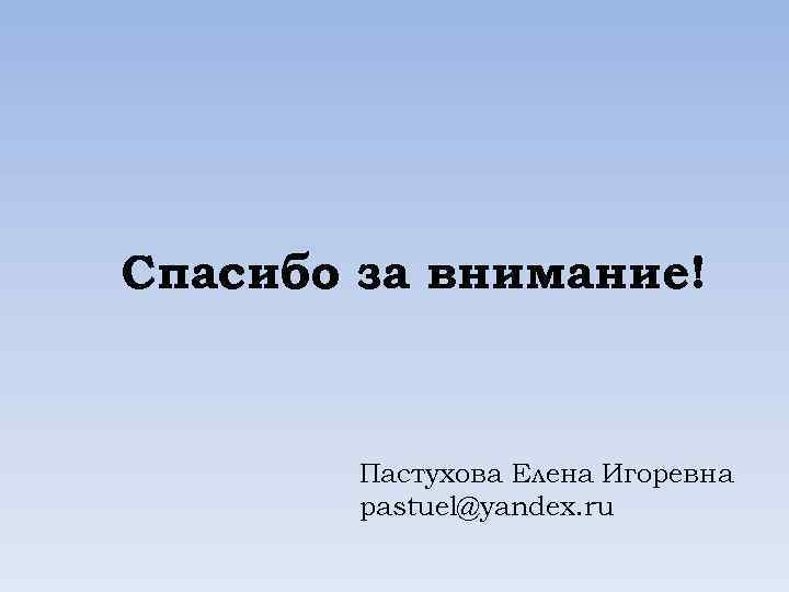 Спасибо за внимание! Пастухова Елена Игоревна pastuel@yandex. ru 