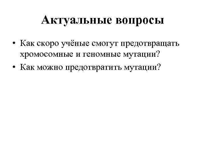 Актуальные вопросы • Как скоро учёные смогут предотвращать хромосомные и геномные мутации? • Как