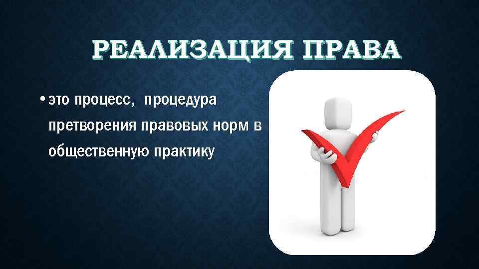 РЕАЛИЗАЦИЯ ПРАВА • это процесс, процедура претворения правовых норм в общественную практику 