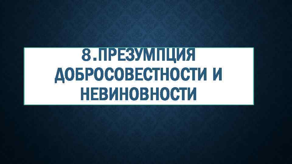 8. ПРЕЗУМПЦИЯ ДОБРОСОВЕСТНОСТИ И НЕВИНОВНОСТИ 