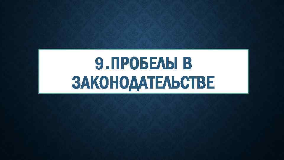 9. ПРОБЕЛЫ В ЗАКОНОДАТЕЛЬСТВЕ 