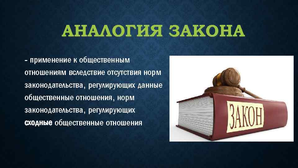 АНАЛОГИЯ ЗАКОНА - применение к общественным отношениям вследствие отсутствия норм законодательства, регулирующих данные общественные