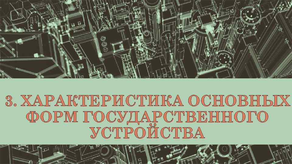 3. ХАРАКТЕРИСТИКА ОСНОВНЫХ ФОРМ ГОСУДАРСТВЕННОГО УСТРОЙСТВА 