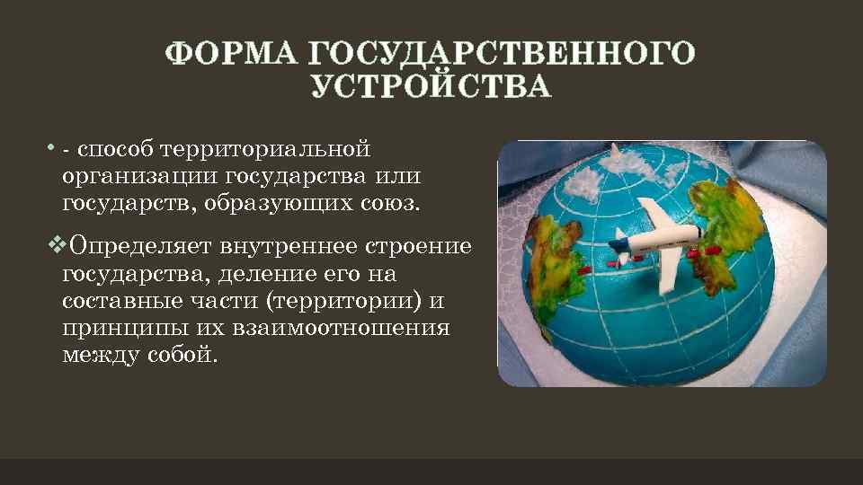 ФОРМА ГОСУДАРСТВЕННОГО УСТРОЙСТВА • - способ территориальной организации государства или государств, образующих союз. v.