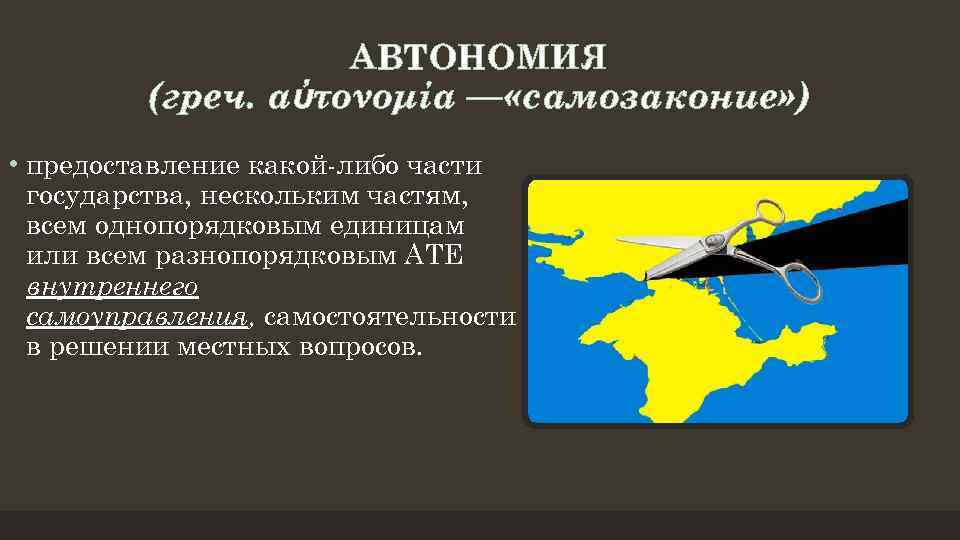 АВТОНОМИЯ (греч. αὐτονομία — «самозаконие» ) • предоставление какой-либо части государства, нескольким частям, всем