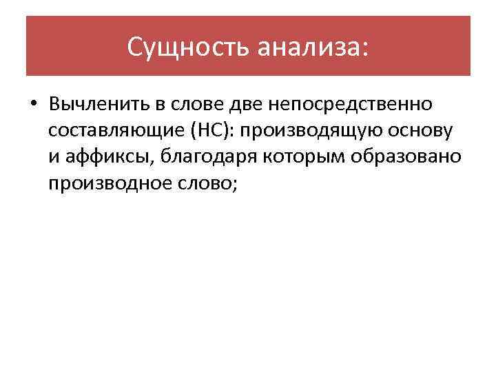 Сущность анализа: • Вычленить в слове две непосредственно составляющие (НС): производящую основу и аффиксы,