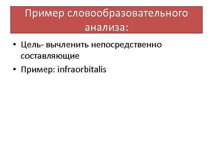 Пример словообразовательного анализа: • Цель- вычленить непосредственно составляющие • Пример: infraorbitalis 