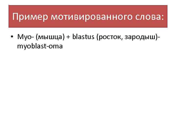 Пример мотивированного слова: • Myo- (мышца) + blastus (росток, зародыш)myoblast-oma 