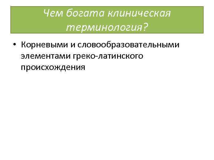 Чем богата клиническая терминология? • Корневыми и словообразовательными элементами греко-латинского происхождения 