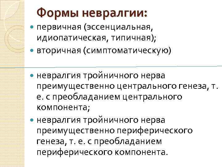 Формы невралгии: первичная (эссенциальная, идиопатическая, типичная); вторичная (симптоматическую) невралгия тройничного нерва преимущественно центрального генеза,