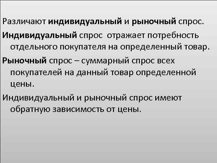 Различают индивидуальный и рыночный спрос. Индивидуальный спрос отражает потребность отдельного покупателя на определенный товар.