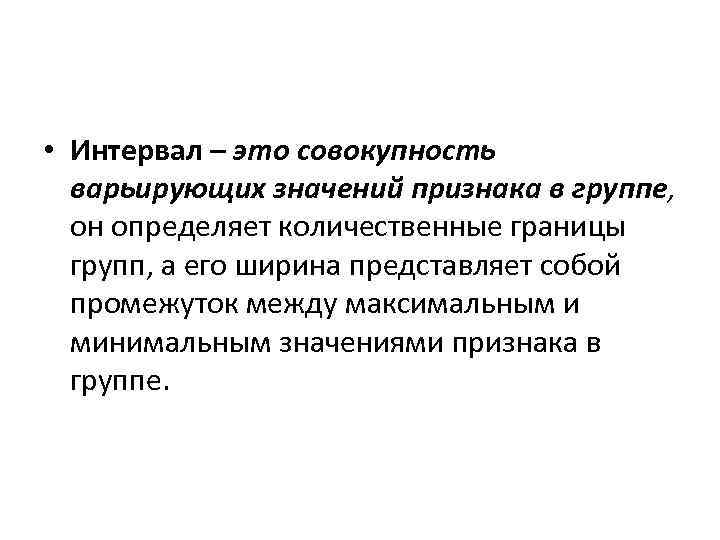  • Интервал – это совокупность варьирующих значений признака в группе, он определяет количественные