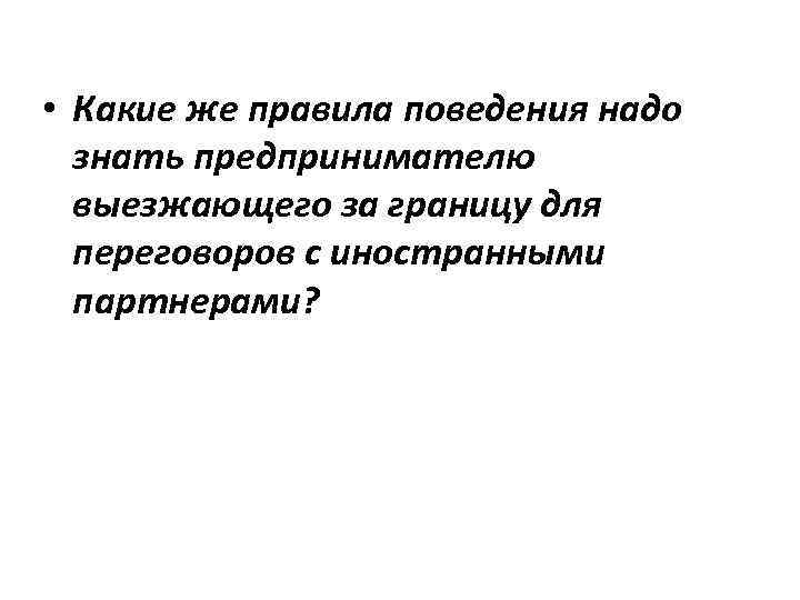  • Какие же правила поведения надо знать предпринимателю выезжающего за границу для переговоров