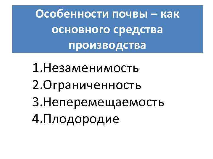 Особенности почвы – как основного средства производства 1. Незаменимость 2. Ограниченность 3. Неперемещаемость 4.