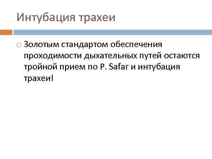 Интубация трахеи Золотым стандартом обеспечения проходимости дыхательных путей остаются тройной прием по P. Safar