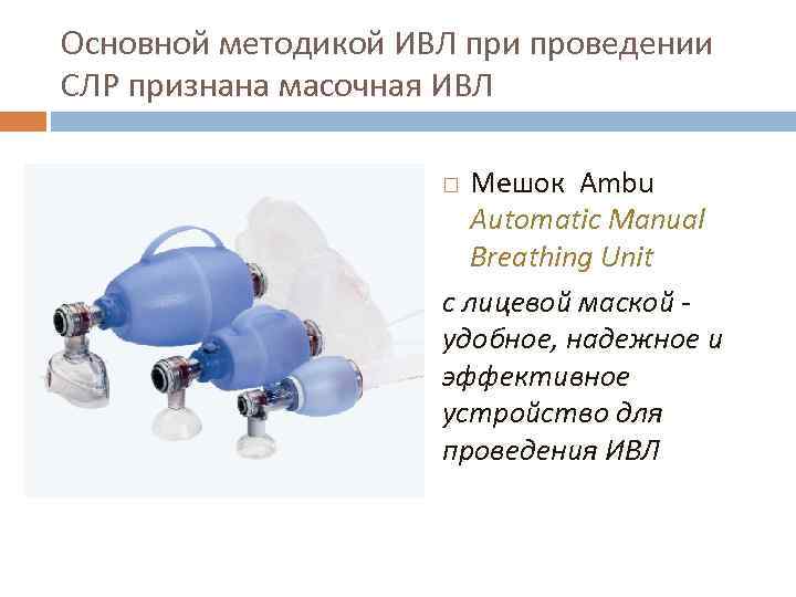 Основной методикой ИВЛ при проведении СЛР признана масочная ИВЛ Мешок Аmbu Automatic Manual Breathing