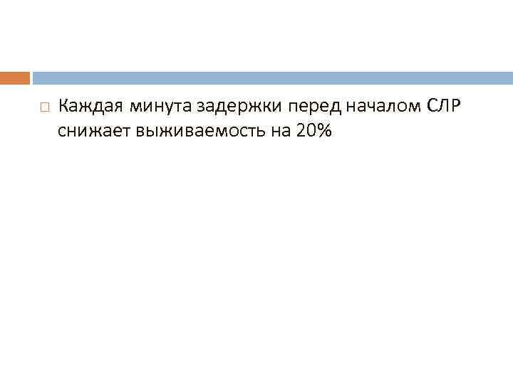  Каждая минута задержки перед началом СЛР снижает выживаемость на 20% 