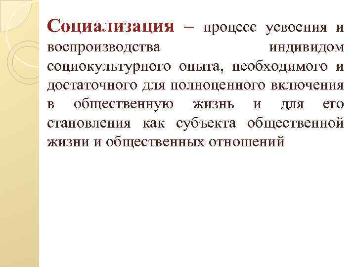 Социализация – процесс усвоения и воспроизводства индивидом социокультурного опыта, необходимого и достаточного для полноценного