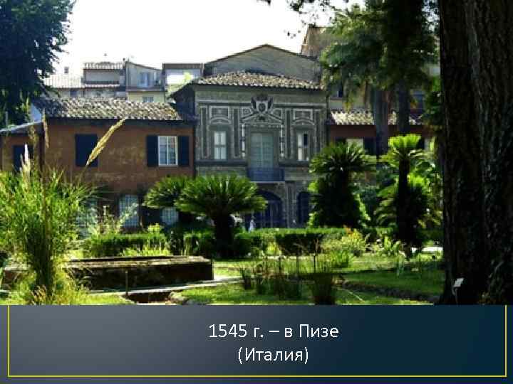 1545 г. – в Пизе (Италия) 