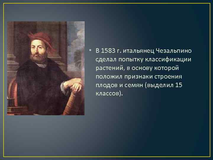  • В 1583 г. итальянец Чезальпино сделал попытку классификации растений, в основу которой