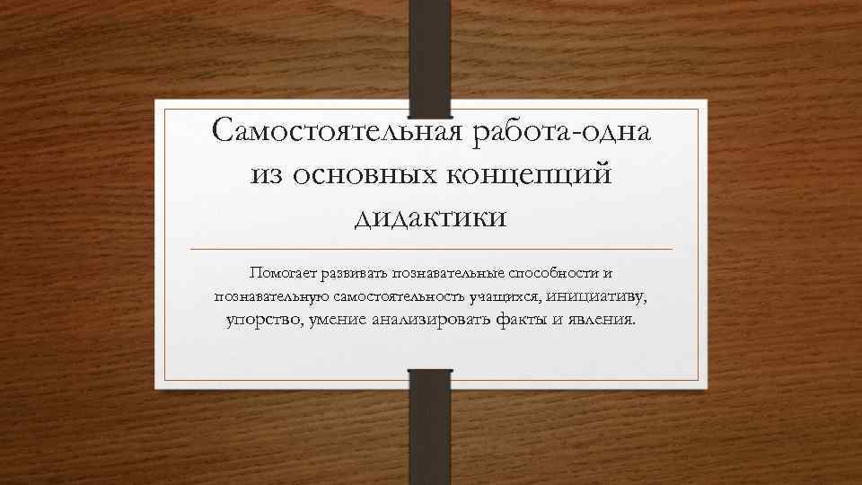 Самостоятельная работа-одна из основных концепций дидактики Помогает развивать познавательные способности и познавательную самостоятельность учащихся,