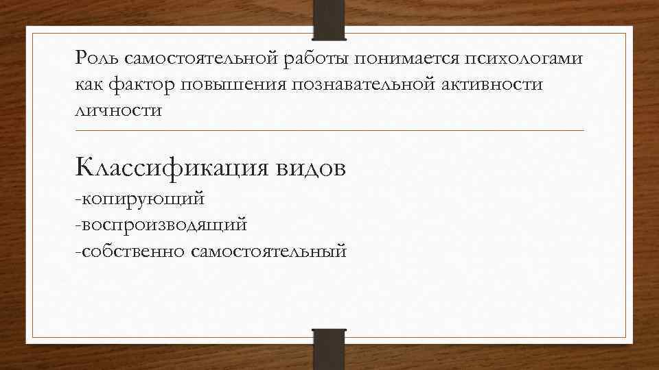 Роль самостоятельной работы понимается психологами как фактор повышения познавательной активности личности Классификация видов -копирующий