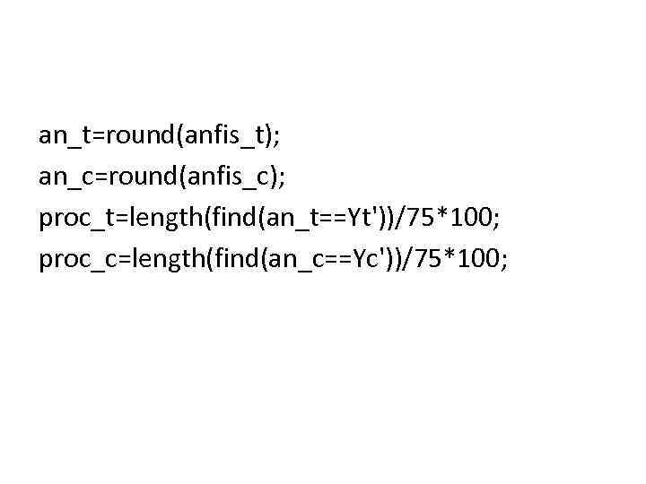 an_t=round(anfis_t); an_c=round(anfis_c); proc_t=length(find(an_t==Yt'))/75*100; proc_c=length(find(an_c==Yc'))/75*100; 