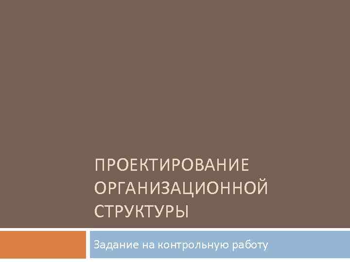 ПРОЕКТИРОВАНИЕ ОРГАНИЗАЦИОННОЙ СТРУКТУРЫ Задание на контрольную работу 