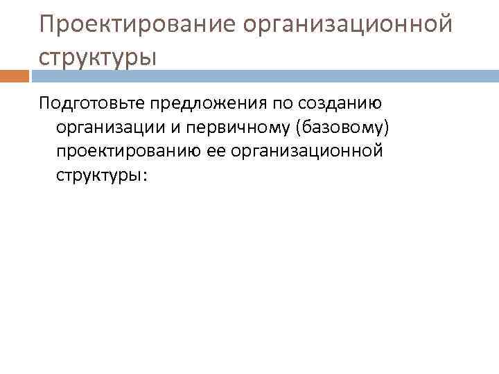 Проектирование организационной структуры Подготовьте предложения по созданию организации и первичному (базовому) проектированию ее организационной