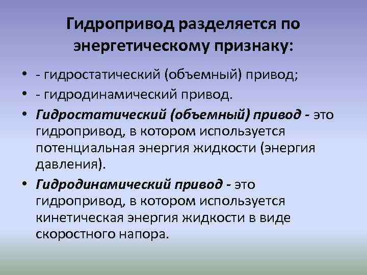 Гидропривод разделяется по энергетическому признаку: • - гидростатический (объемный) привод; • - гидродинамический привод.