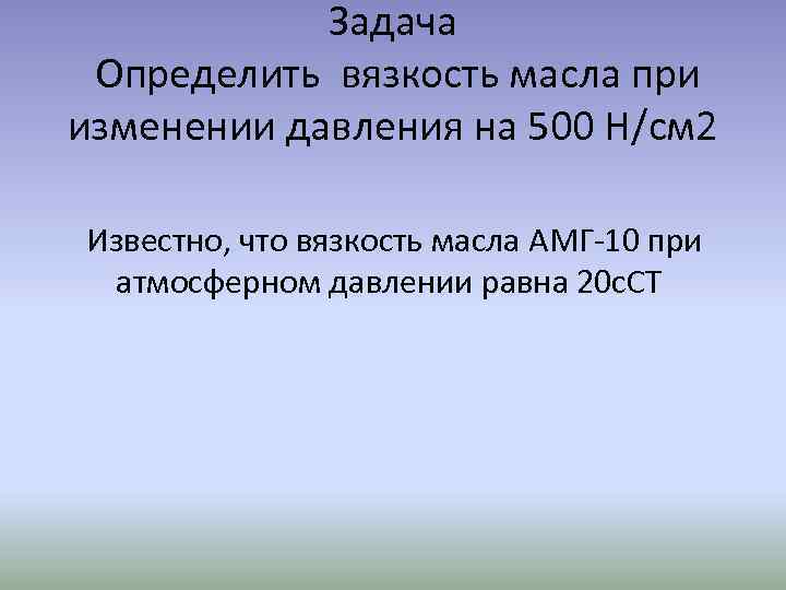 Задача Определить вязкость масла при изменении давления на 500 Н/см 2 Известно, что вязкость