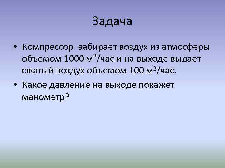 Задача • Компрессор забирает воздух из атмосферы объемом 1000 м 3/час и на выходе