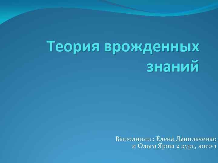 Теория врожденных знаний Выполнили : Елена Данильченко и Ольга Ярош 2 курс, лого-1 