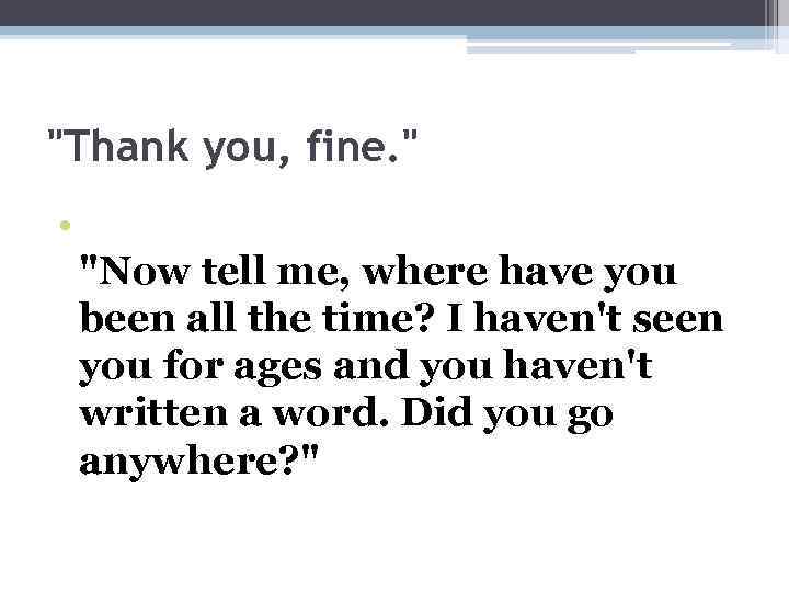 "Thank you, fine. " • "Now tell me, where have you been all the