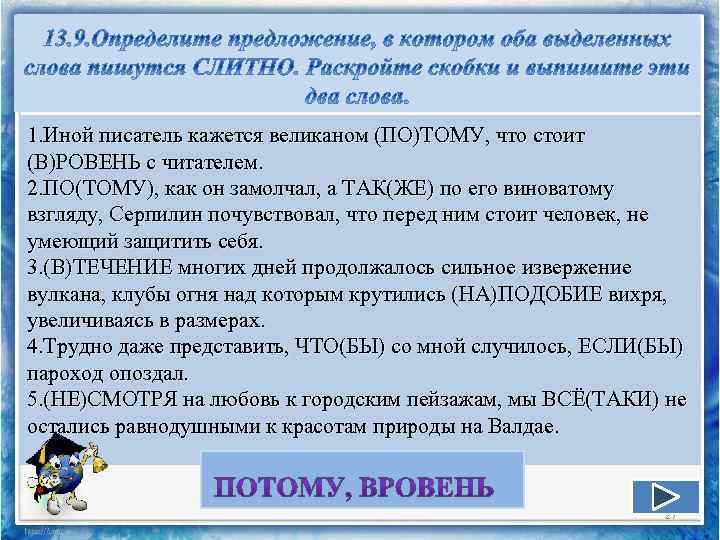1. Иной писатель кажется великаном (ПО)ТОМУ, что стоит (В)РОВЕНЬ с читателем. 2. ПО(ТОМУ), как